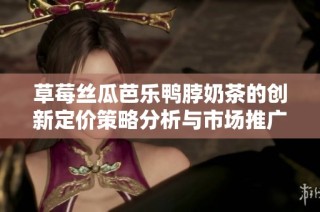 草莓丝瓜芭乐鸭脖奶茶的创新定价策略分析与市场推广。