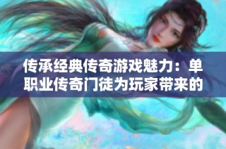 传承经典传奇游戏魅力：单职业传奇门徒为玩家带来的极致体验