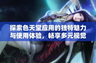 探索色天堂应用的独特魅力与使用体验，畅享多元视觉盛宴