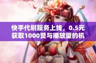 快手代刷服务上线，0.5元获取1000赞与播放量的机会
