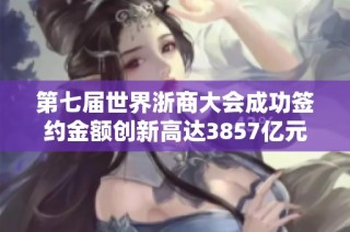 第七届世界浙商大会成功签约金额创新高达3857亿元 结果令人瞩目