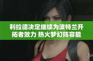 利拉德决定继续为波特兰开拓者效力 热火梦幻阵容能否冲击总冠军