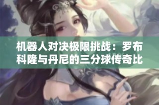 机器人对决极限挑战：罗布科隆与丹尼的三分球传奇比拼