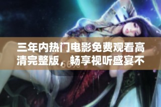 三年内热门电影免费观看高清完整版，畅享视听盛宴不再等待
