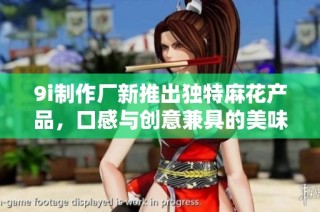 9i制作厂新推出独特麻花产品，口感与创意兼具的美味体验