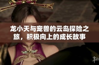 龙小天与宠兽的云岛探险之旅，积极向上的成长故事