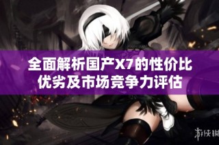 全面解析国产X7的性价比优劣及市场竞争力评估