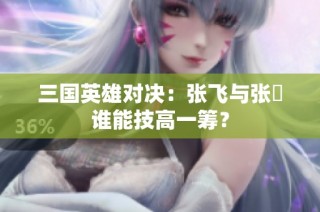三国英雄对决：张飞与张郃谁能技高一筹？