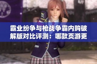霸业纷争与枪战争霸内购破解版对比评测：哪款页游更值得玩家投入时间与金钱