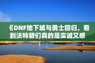 《DNF地下城与勇士回归，看到沃特碧们真的是实诚又感动的瞬间》