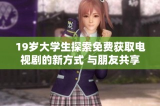 19岁大学生探索免费获取电视剧的新方式 与朋友共享观影乐趣
