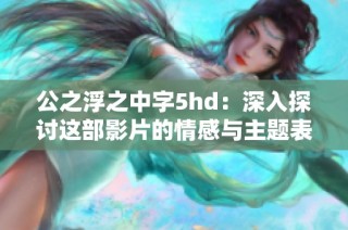 公之浮之中字5hd：深入探讨这部影片的情感与主题表现