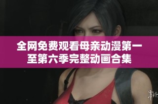 全网免费观看母亲动漫第一至第六季完整动画合集