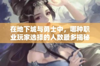 在地下城与勇士中，哪种职业玩家选择的人数最多揭秘