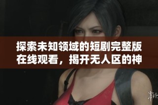 探索未知领域的短剧完整版在线观看，揭开无人区的神秘面纱