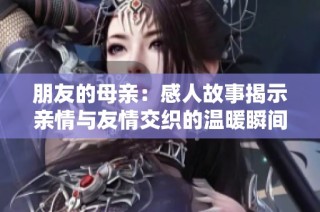 朋友的母亲：感人故事揭示亲情与友情交织的温暖瞬间