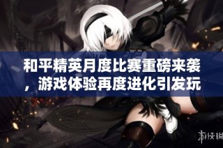 和平精英月度比赛重磅来袭，游戏体验再度进化引发玩家热潮
