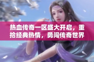 热血传奇一区盛大开启，重拾经典热情，勇闯传奇世界