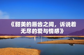 《甜美的唇齿之间，诉说着无尽的爱与情感》