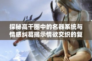 探秘高干圈中的名器系统与情感纠葛揭示情欲交织的复杂关系