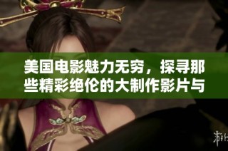 美国电影魅力无穷，探寻那些精彩绝伦的大制作影片与幕后故事