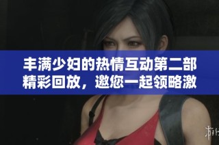 丰满少妇的热情互动第二部精彩回放，邀您一起领略激情时刻