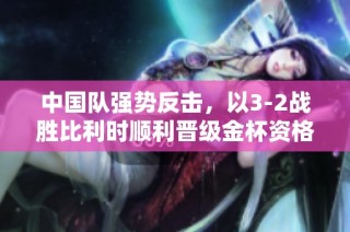 中国队强势反击，以3-2战胜比利时顺利晋级金杯资格赛