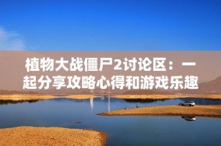植物大战僵尸2讨论区：一起分享攻略心得和游戏乐趣的最佳平台