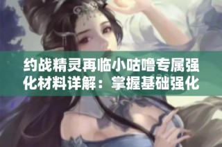 约战精灵再临小咕噜专属强化材料详解：掌握基础强化秘籍助力角色成长