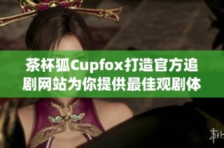 茶杯狐Cupfox打造官方追剧网站为你提供最佳观剧体验