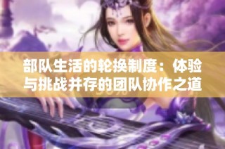 部队生活的轮换制度：体验与挑战并存的团队协作之道