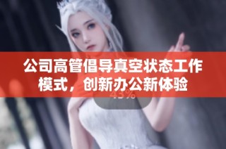 公司高管倡导真空状态工作模式，创新办公新体验