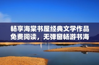 畅享海棠书屋经典文学作品免费阅读，无弹窗畅游书海