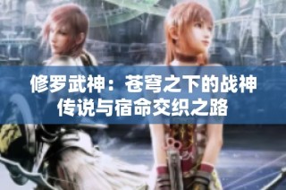 修罗武神：苍穹之下的战神传说与宿命交织之路