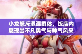 小龙怒斥混混群体，饭店内展现出不凡勇气与帅气风采