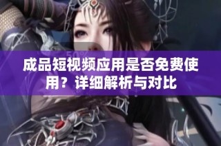 成品短视频应用是否免费使用？详细解析与对比