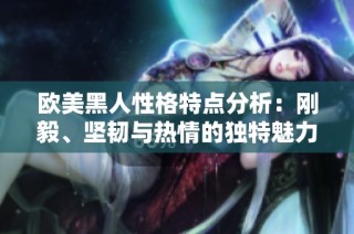 欧美黑人性格特点分析：刚毅、坚韧与热情的独特魅力探讨