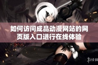 如何访问成品动漫网站的网页版入口进行在线体验