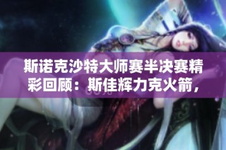 斯诺克沙特大师赛半决赛精彩回顾：斯佳辉力克火箭，马桂莲大胜吉萝卜