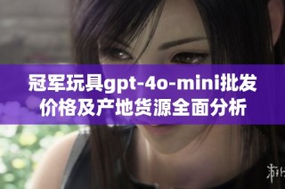 冠军玩具gpt-4o-mini批发价格及产地货源全面分析