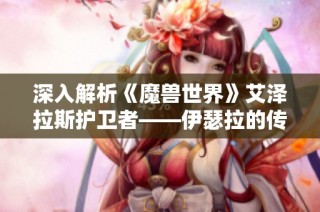 深入解析《魔兽世界》艾泽拉斯护卫者——伊瑟拉的传奇与使命