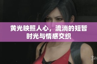 黄光映照人心，流淌的短暂时光与情感交织