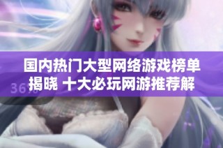 国内热门大型网络游戏榜单揭晓 十大必玩网游推荐解析