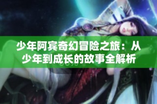 少年阿宾奇幻冒险之旅：从少年到成长的故事全解析