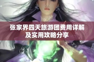 张家界四天旅游团费用详解及实用攻略分享