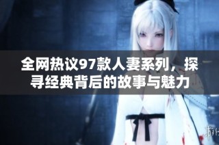全网热议97款人妻系列，探寻经典背后的故事与魅力