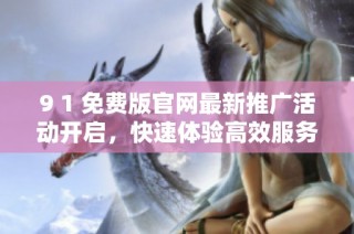 9 1 免费版官网最新推广活动开启，快速体验高效服务