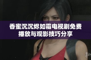香蜜沉沉烬如霜电视剧免费播放与观影技巧分享
