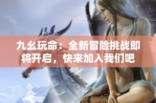 九幺玩命：全新冒险挑战即将开启，快来加入我们吧