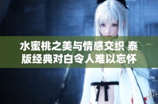 水蜜桃之美与情感交织 泰版经典对白令人难以忘怀